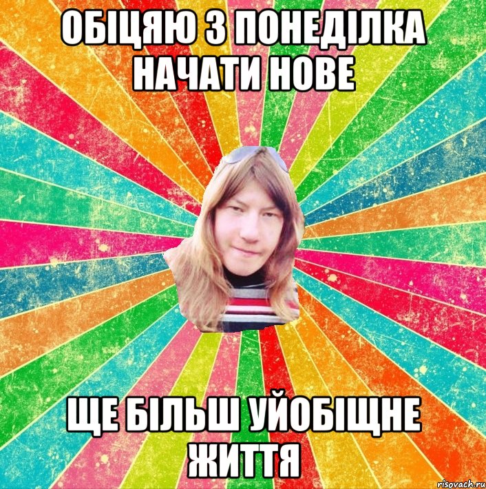 Обіцяю з понеділка начати нове ще більш уйобіщне життя