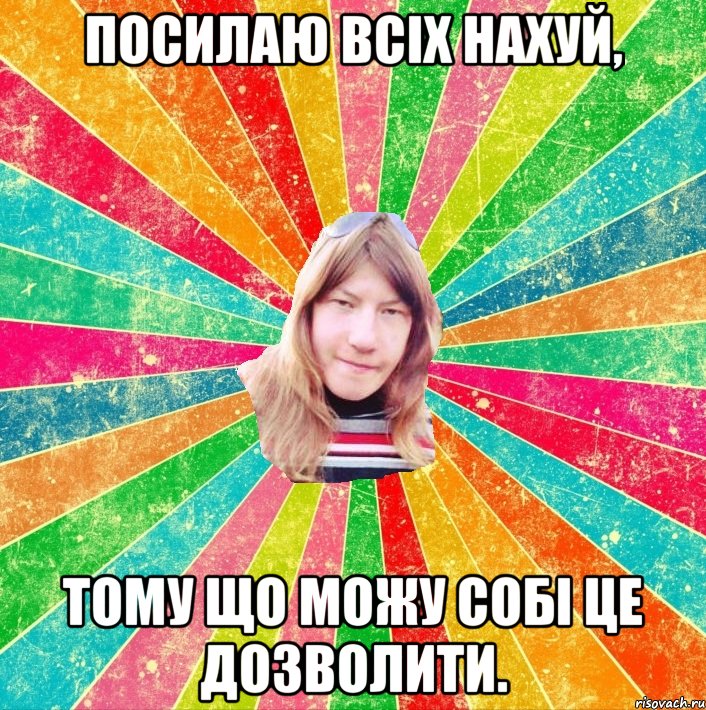 Посилаю всіх нахуй, тому що можу собі це дозволити.