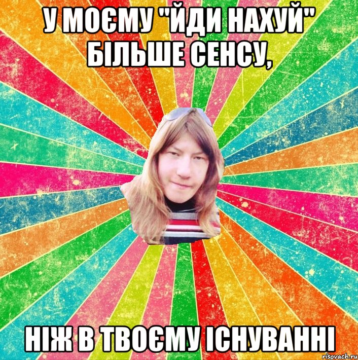 У моєму "йди нахуй" більше сенсу, ніж в твоєму існуванні