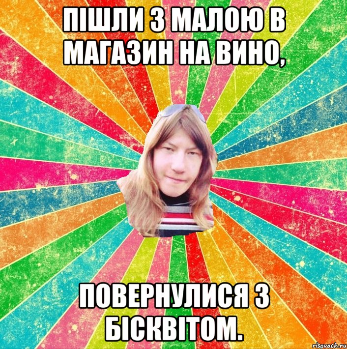 Пішли з малою в магазин на вино, Повернулися з бісквітом.