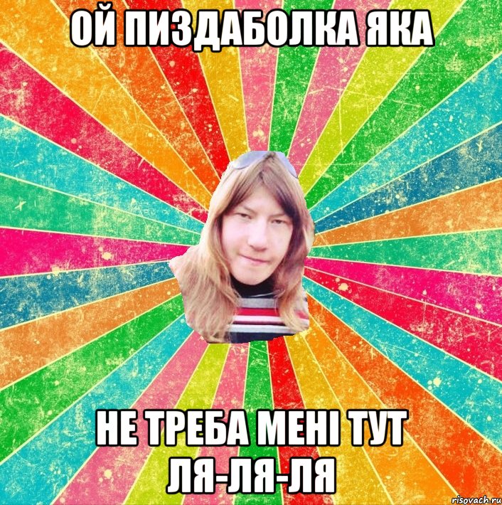 ой пиздаболка яка не треба мені тут ля-ля-ля