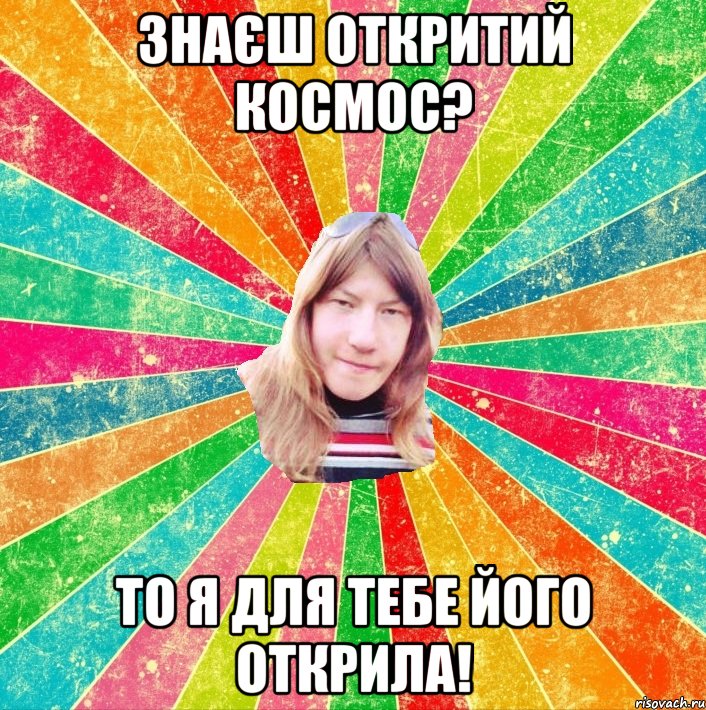 знаєш откритий космос? то я для тебе його открила!