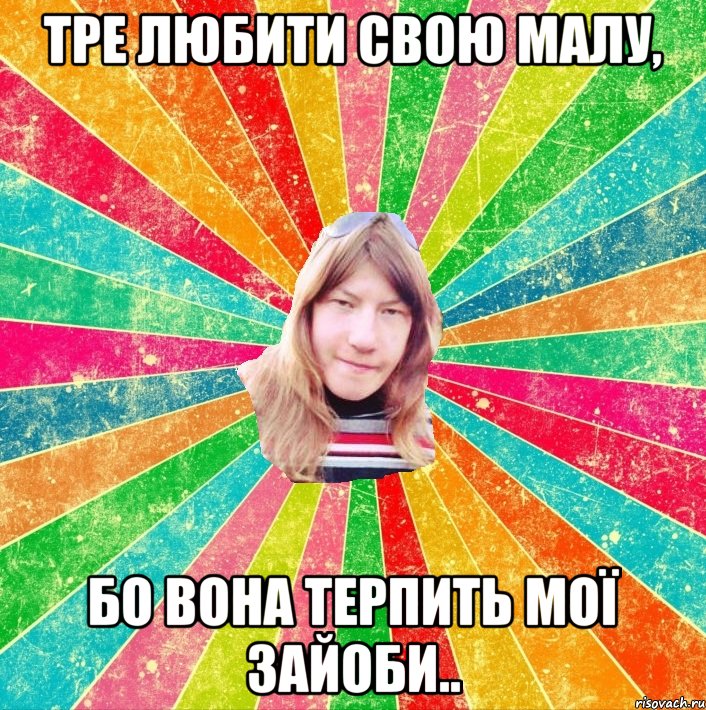 тре любити свою малу, бо вона терпить мої зайоби..