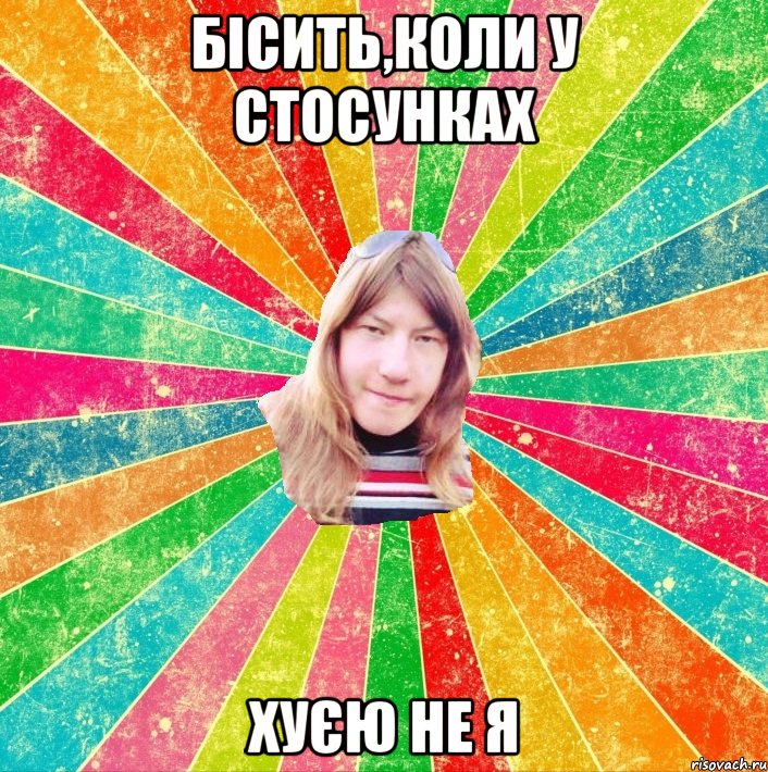 Бісить,коли у стосунках хуєю не я
