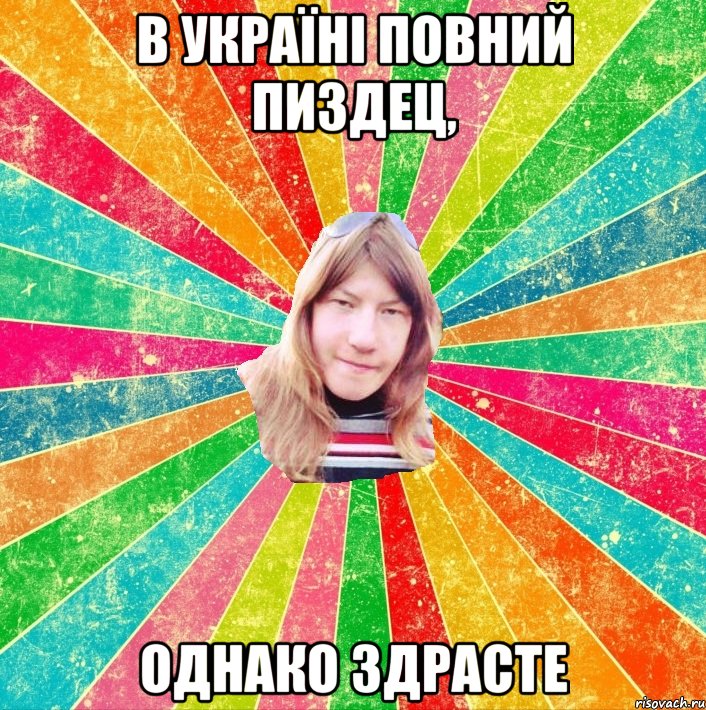 В Україні повний пиздец, ОДНАКО ЗДРАСТЕ