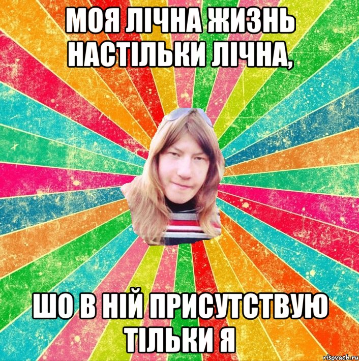 моя лічна жизнь настільки лічна, шо в ній присутствую тільки я
