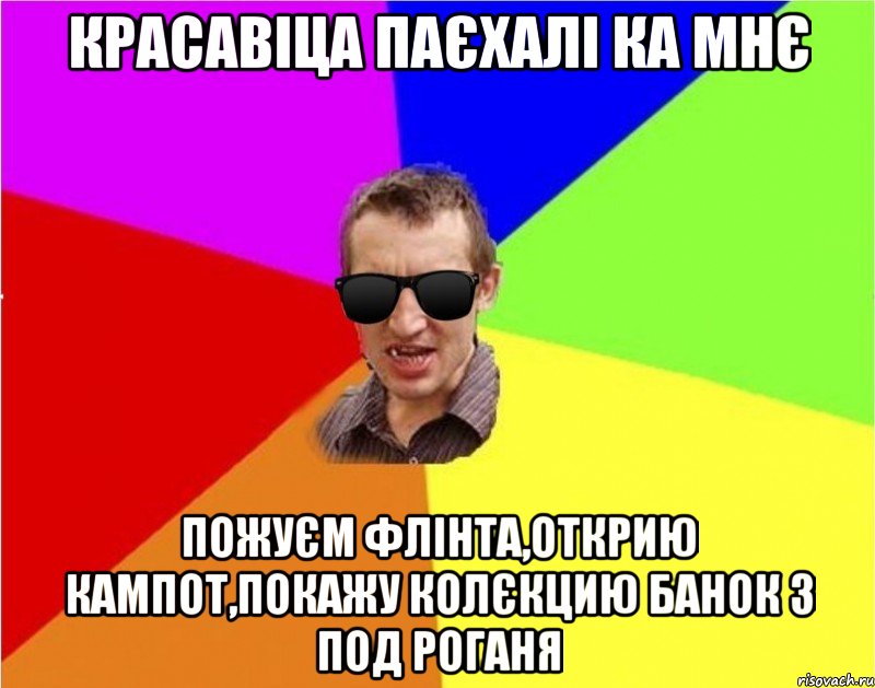 красавiца паЄхалi ка мнЄ пожуЄм флiнта,открию кампот,покажу колЄкцию банок з под роганя