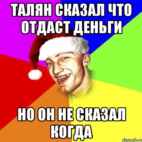 Талян сказал что отдаст деньги но он не сказал когда
