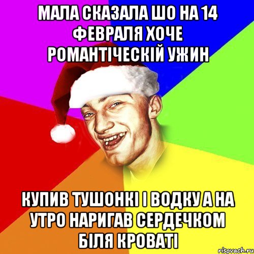 мала сказала шо на 14 февраля хоче романтіческій ужин купив тушонкі і водку а на утро наригав сердечком біля кроваті