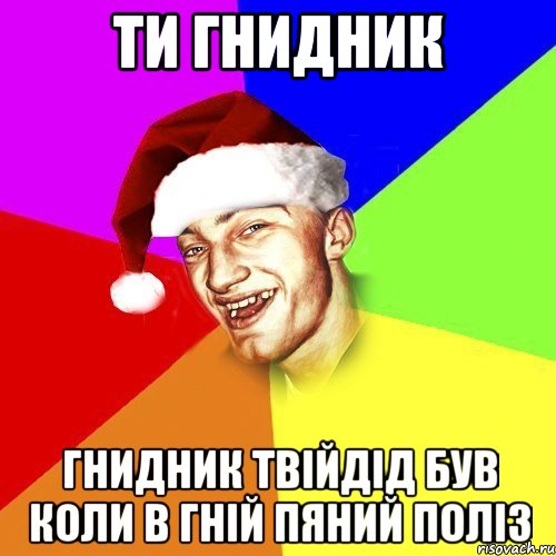 ТИ ГНИДНИК ГНИДНИК ТВІЙДІД БУВ КОЛИ В ГНІЙ ПЯНИЙ ПОЛІЗ