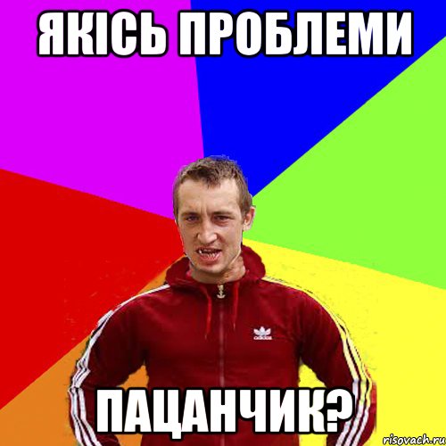 ЯКІСЬ ПРОБЛЕМИ ПАЦАНЧИК?