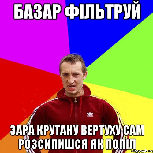 БАЗАР ФІЛЬТРУЙ ЗАРА КРУТАНУ ВЕРТУХУ САМ РОЗСИПИШСЯ ЯК ПОПІЛ