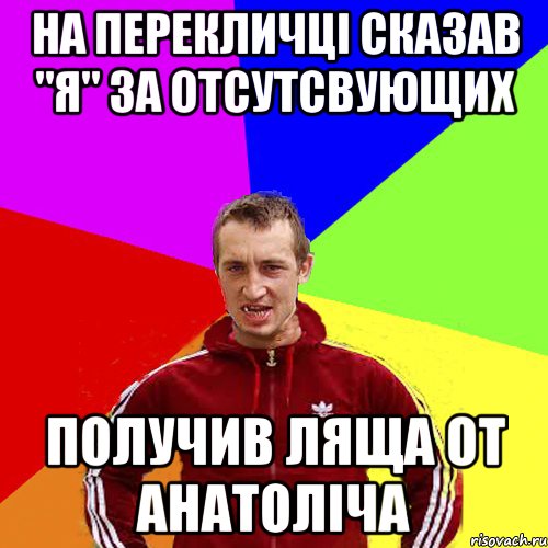 на перекличці сказав "я" за отсутсвующих получив ляща от Анатоліча