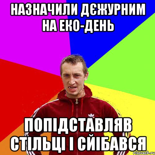 назначили дєжурним на еко-день попідставляв стільці і сйібався