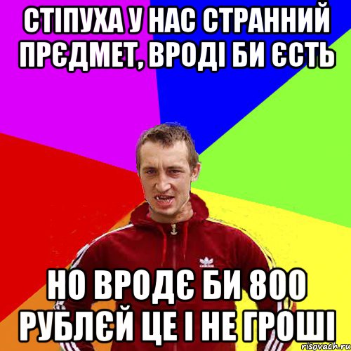 Стіпуха у нас странний прєдмет, вроді би єсть но вродє би 800 рублєй це і не гроші