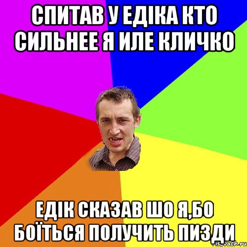 Спитав у Едіка кто сильнее Я иле Кличко Едік сказав шо я,бо боїться получить пизди, Мем Чоткий паца