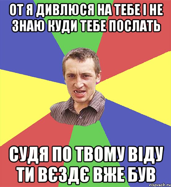 от я дивлюся на тебе і не знаю куди тебе послать судя по твому віду ти вєздє вже був