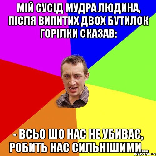 МІЙ СУСІД МУДРА ЛЮДИНА, ПІСЛЯ ВИПИТИХ ДВОХ БУТИЛОК ГОРІЛКИ СКАЗАВ: - ВСЬО ШО НАС НЕ УБИВАЄ, РОБИТЬ НАС СИЛЬНІШИМИ..., Мем Чоткий паца