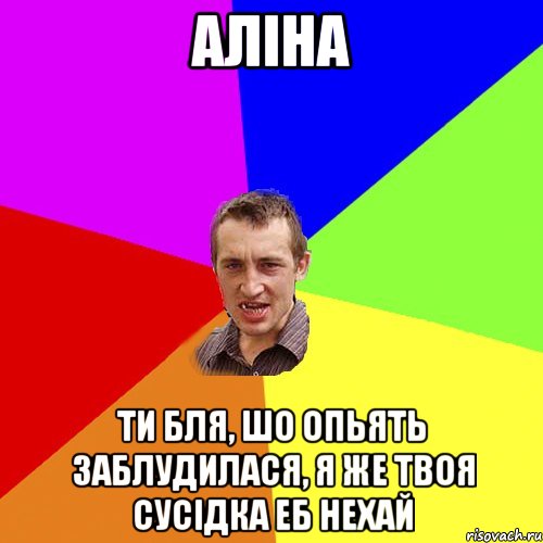 Аліна ти бля, шо опьять заблудилася, я же твоя сусідка еб нехай, Мем Чоткий паца