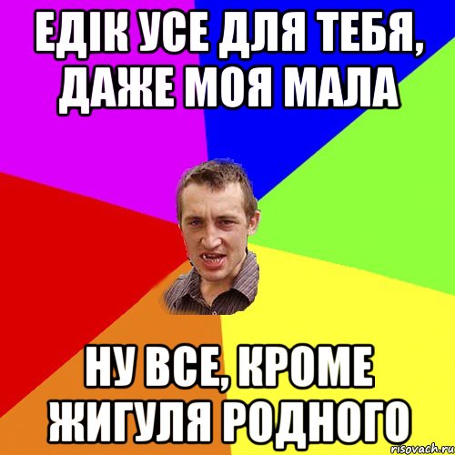 Едiк усе для тебя, даже моя мала Ну все, кроме жигуля родного, Мем Чоткий паца