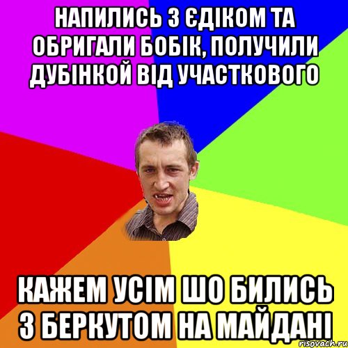 Напились з Єдіком та обригали бобік, получили дубінкой від участкового Кажем усім шо бились з беркутом на майдані, Мем Чоткий паца