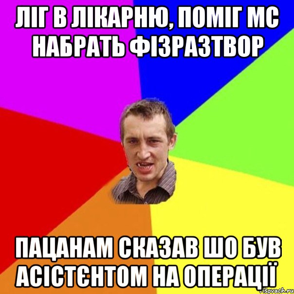 Ліг в лікарню, поміг мс набрать фізразтвор пацанам сказав шо був асістєнтом на операції