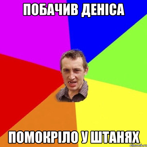 побачив деніса помокріло у штанях