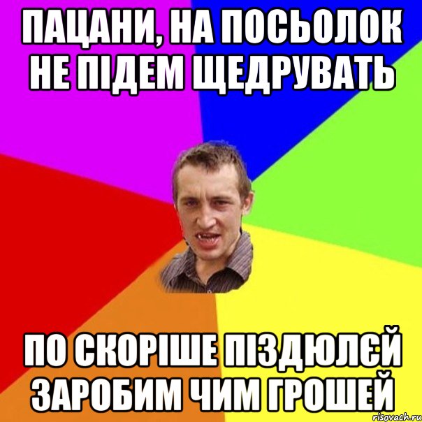 Пацани, на посьолок не підем щедрувать по скоріше піздюлєй заробим чим грошей