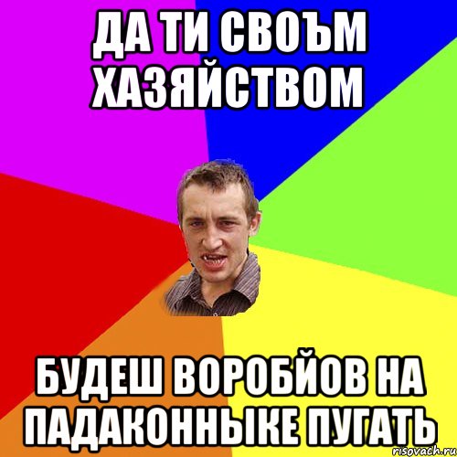 да ти своъм хазяйством будеш воробйов на падаконныке пугать, Мем Чоткий паца