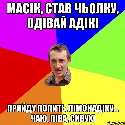 Масік, став чьолку, одівай адікі прийду попить лімонадіку... чаю, піва, сивухі, Мем Чоткий паца