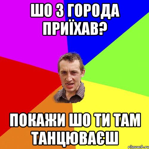 Шо з города приїхав? покажи шо ти там танцюваєш, Мем Чоткий паца