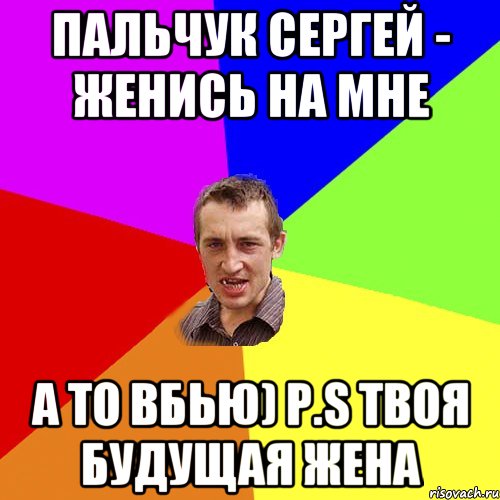 Пальчук Сергей - женись на мне А то вбью) p.s твоя будущая жена, Мем Чоткий паца