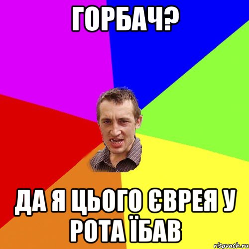 Горбач? Да я цього єврея у рота їбав, Мем Чоткий паца