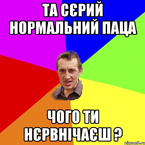 Та Сєрий нормальний паца Чого ти нєрвнічаєш ?, Мем Чоткий паца