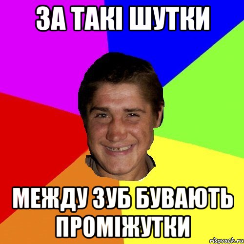 за такі шутки между зуб бувають проміжутки