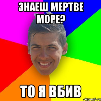 знаеш мертве море? то я вбив