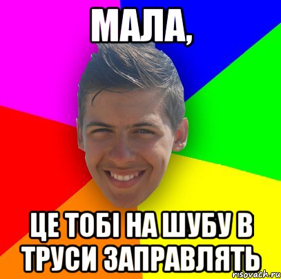 Мала, це тобі на шубу в труси заправлять