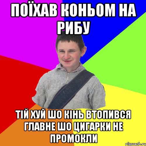 Поїхав коньом на рибу Тій хуй шо кінь втопився главне шо цигарки не промокли