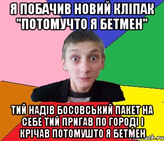 Я побачив новий кліпак "потомучто я бетмен" тий надів босовський пакет на себе тий пригав по городі і крічав потомушто я бетмен, Мем Чоткий Вова