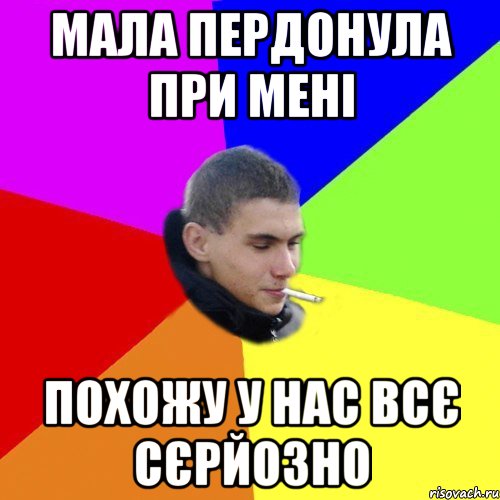 мала пердонула при мені похожу у нас всє сєрйозно