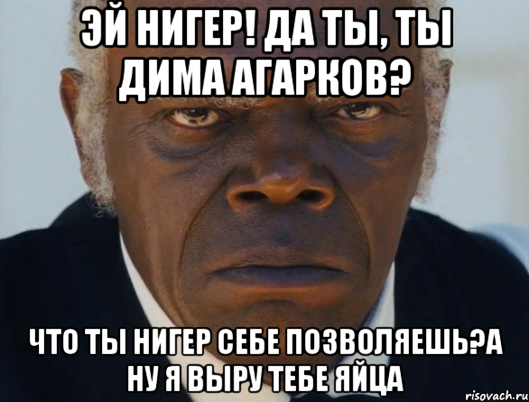 эй нигер! да ты, ТЫ Дима Агарков? что ты нигер себе позволяешь?А ну я выру тебе яйца