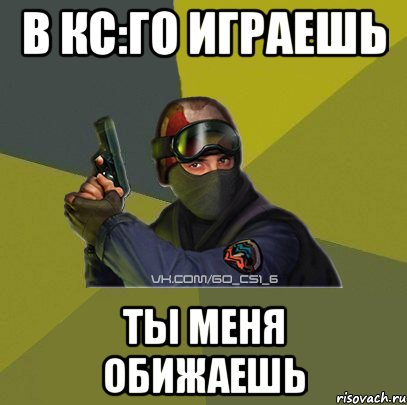 В КС:ГО ИГРАЕШЬ ТЫ МЕНЯ ОБИЖАЕШЬ