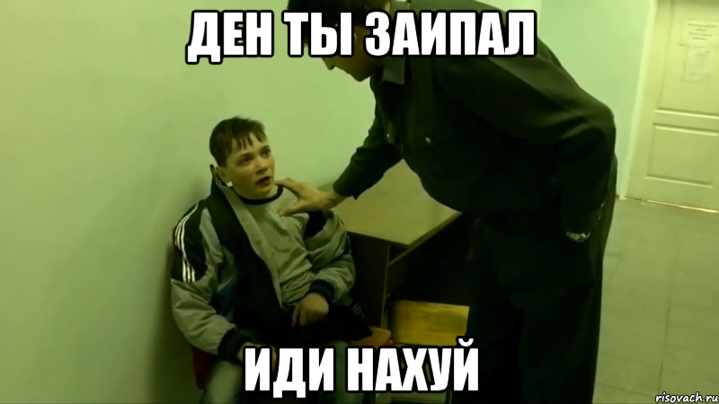 ден ты заипал иди нахуй