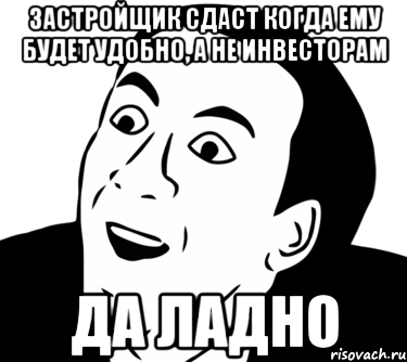 застройщик сдаст когда ему будет удобно, а не инвесторам да ладно, Мем  Да ладно