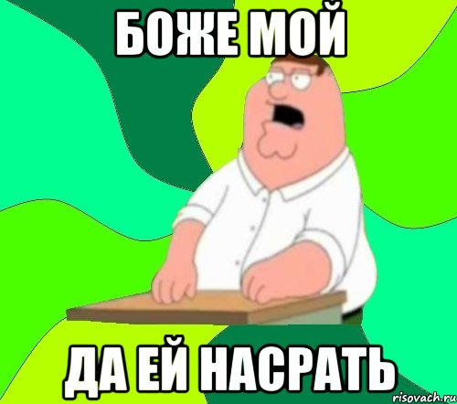 БОЖЕ МОЙ ДА ЕЙ НАСРАТЬ, Мем  Да всем насрать (Гриффин)