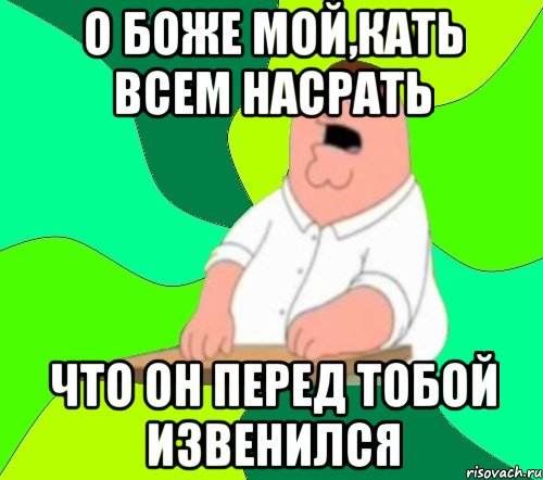 О Боже мой,Кать всем насрать что он перед тобой извенился, Мем  Да всем насрать (Гриффин)