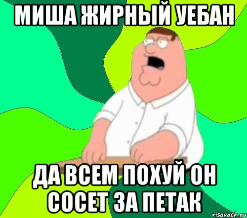 МИША ЖИРНЫЙ УЕБАН ДА ВСЕМ ПОХУЙ ОН СОСЕТ ЗА ПЕТАК, Мем  Да всем насрать (Гриффин)