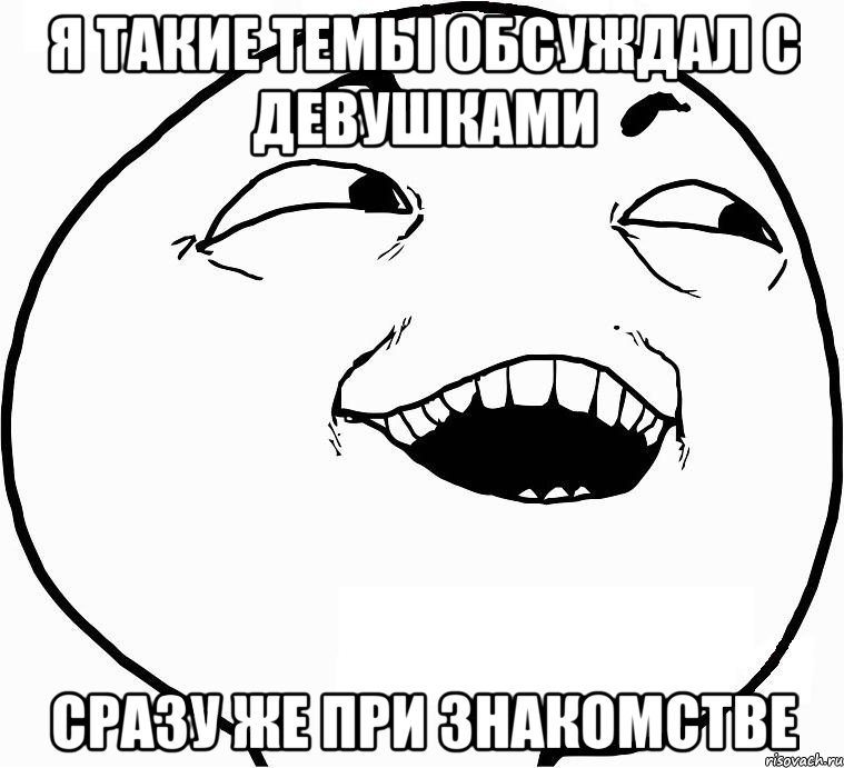 Я такие темы обсуждал с девушками сразу же при знакомстве, Мем Дааа