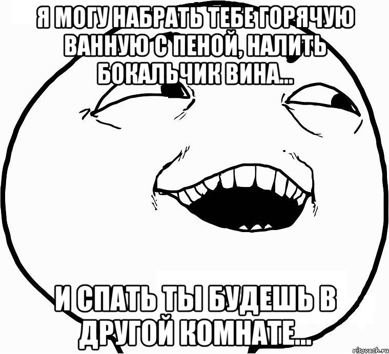 я могу набрать тебе горячую ванную с пеной, налить бокальчик вина... и спать ты будешь в другой комнате..., Мем Дааа