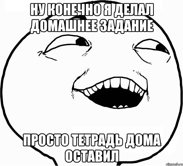 ну конечно я делал домашнее задание просто тетрадь дома оставил, Мем Дааа